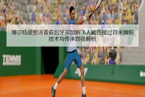 博尔特盛赞汤普森后牙买加新飞人能否接过百米旗帜技术与传承路径解析